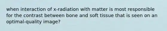 when interaction of x-radiation with matter is most responsible for the contrast between bone and soft tissue that is seen on an optimal-quality image?