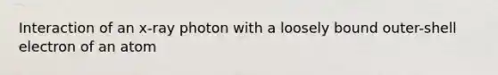 Interaction of an x-ray photon with a loosely bound outer-shell electron of an atom
