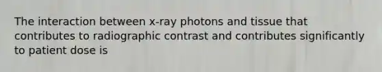 The interaction between x-ray photons and tissue that contributes to radiographic contrast and contributes significantly to patient dose is