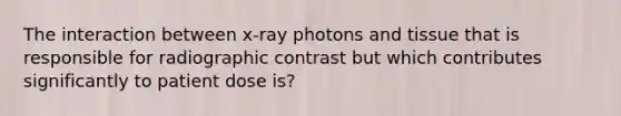 The interaction between x-ray photons and tissue that is responsible for radiographic contrast but which contributes significantly to patient dose is?