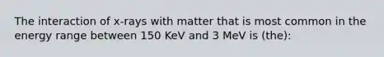 The interaction of x-rays with matter that is most common in the energy range between 150 KeV and 3 MeV is (the):