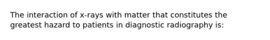 The interaction of x-rays with matter that constitutes the greatest hazard to patients in diagnostic radiography is: