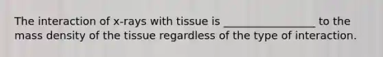 The interaction of x-rays with tissue is _________________ to the mass density of the tissue regardless of the type of interaction.