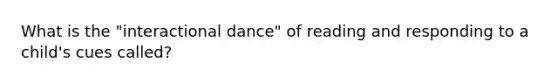 What is the "interactional dance" of reading and responding to a child's cues called?