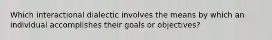 Which interactional dialectic involves the means by which an individual accomplishes their goals or objectives?