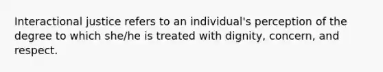 Interactional justice refers to an individual's perception of the degree to which she/he is treated with dignity, concern, and respect.