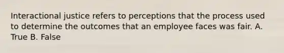 Interactional justice refers to perceptions that the process used to determine the outcomes that an employee faces was fair. A. True B. False