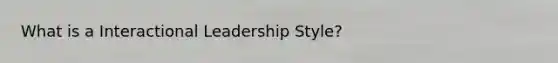 What is a Interactional Leadership Style?