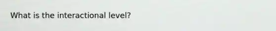 What is the interactional level?