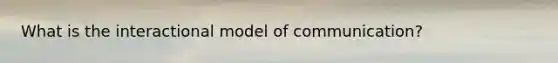 What is the interactional model of communication?