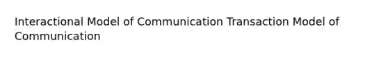 Interactional Model of Communication Transaction Model of Communication