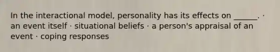 In the interactional model, personality has its effects on ______. · an event itself · situational beliefs · a person's appraisal of an event · coping responses