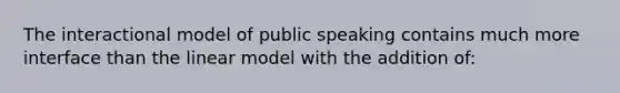 The interactional model of public speaking contains much more interface than the linear model with the addition of: