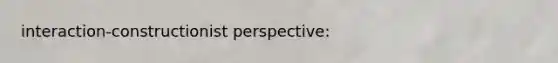 interaction-constructionist perspective: