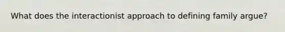 What does the interactionist approach to defining family argue?