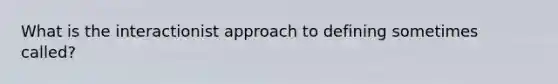 What is the interactionist approach to defining sometimes called?