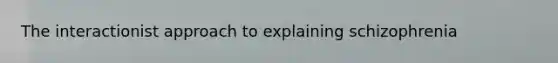 The interactionist approach to explaining schizophrenia