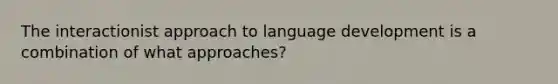 The interactionist approach to language development is a combination of what approaches?