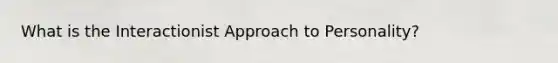 What is the Interactionist Approach to Personality?