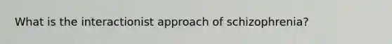 What is the interactionist approach of schizophrenia?