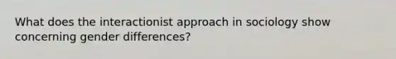 What does the interactionist approach in sociology show concerning gender differences?