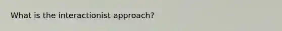 What is the interactionist approach?