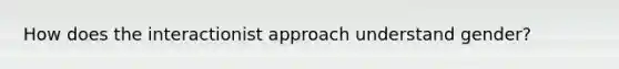 How does the interactionist approach understand gender?