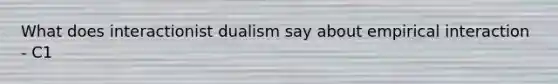 What does interactionist dualism say about empirical interaction - C1