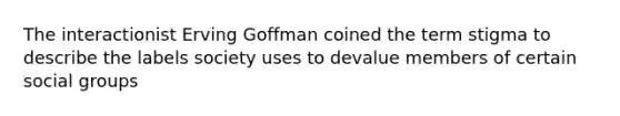 The interactionist Erving Goffman coined the term stigma to describe the labels society uses to devalue members of certain social groups