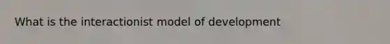 What is the interactionist model of development