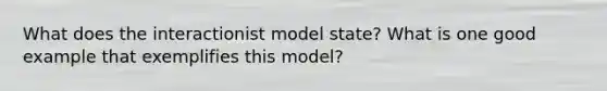 What does the interactionist model state? What is one good example that exemplifies this model?