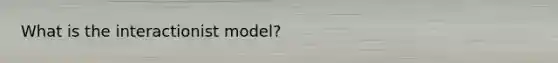 What is the interactionist model?