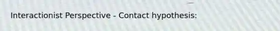 Interactionist Perspective - Contact hypothesis: