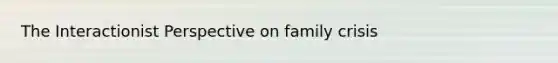 The Interactionist Perspective on family crisis