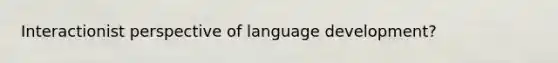 Interactionist perspective of language development?