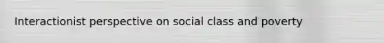 Interactionist perspective on social class and poverty