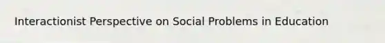 Interactionist Perspective on Social Problems in Education