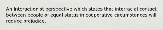 An Interactionist perspective which states that interracial contact between people of equal status in cooperative circumstances will reduce prejudice.