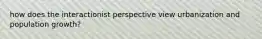 how does the interactionist perspective view urbanization and population growth?