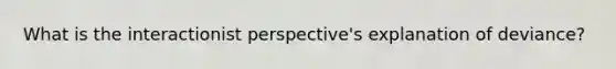 What is the interactionist perspective's explanation of deviance?