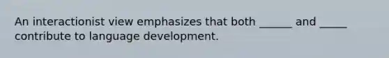 An interactionist view emphasizes that both ______ and _____ contribute to language development.