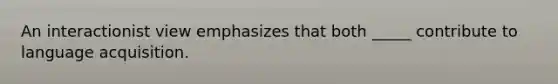 An interactionist view emphasizes that both _____ contribute to language acquisition.