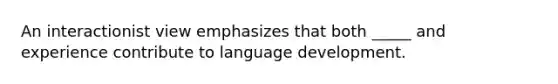 An interactionist view emphasizes that both _____ and experience contribute to language development.