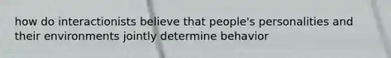 how do interactionists believe that people's personalities and their environments jointly determine behavior