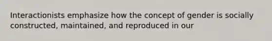 Interactionists emphasize how the concept of gender is socially constructed, maintained, and reproduced in our