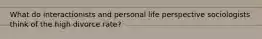 What do interactionists and personal life perspective sociologists think of the high divorce rate?