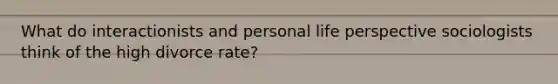 What do interactionists and personal life perspective sociologists think of the high divorce rate?