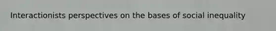 Interactionists perspectives on the bases of social inequality
