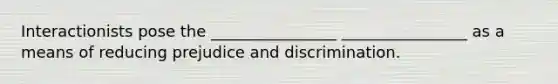 Interactionists pose the ________________ ________________ as a means of reducing prejudice and discrimination.