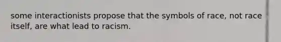 some interactionists propose that the symbols of race, not race itself, are what lead to racism.